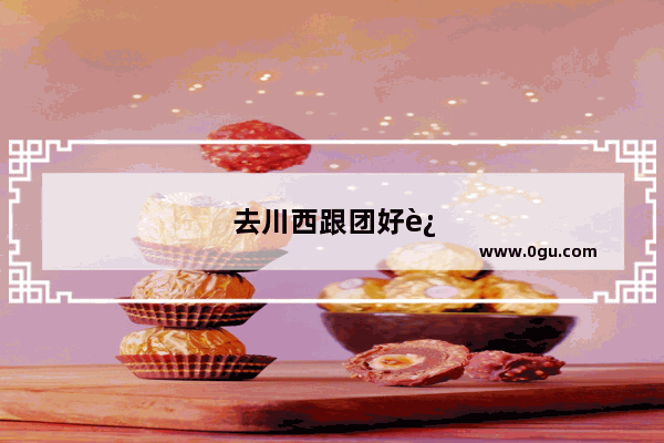 去川西跟团好还是自驾好