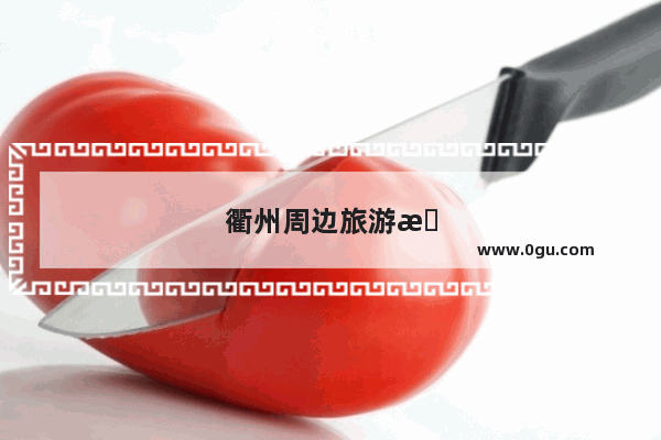 衢州周边旅游景点大全排名