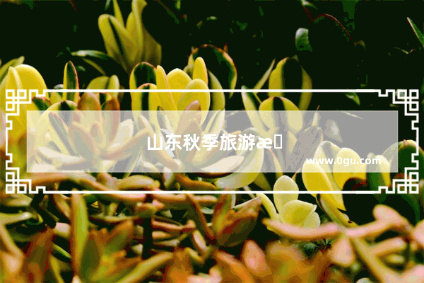 山东秋季旅游景点推荐