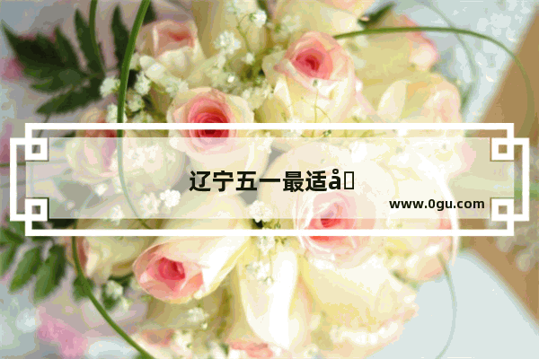 辽宁五一最适合穷游的地方