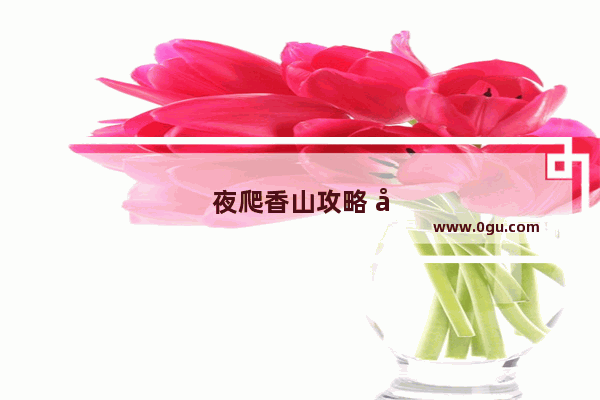 夜爬香山攻略 几点闭园 能过夜吗