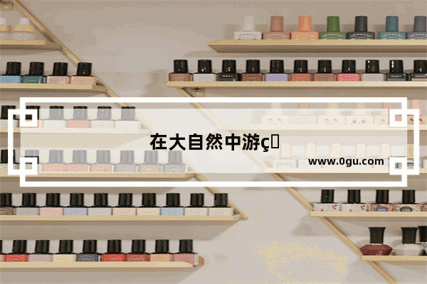 在大自然中游玩要注意哪些安全