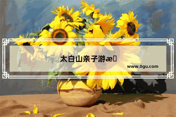 太白山亲子游攻略