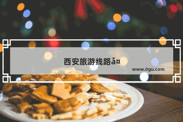 西安旅游线路大全攻略