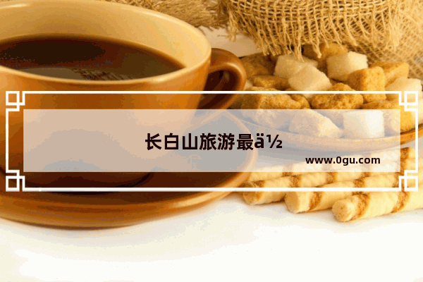 长白山旅游最佳季节是几月