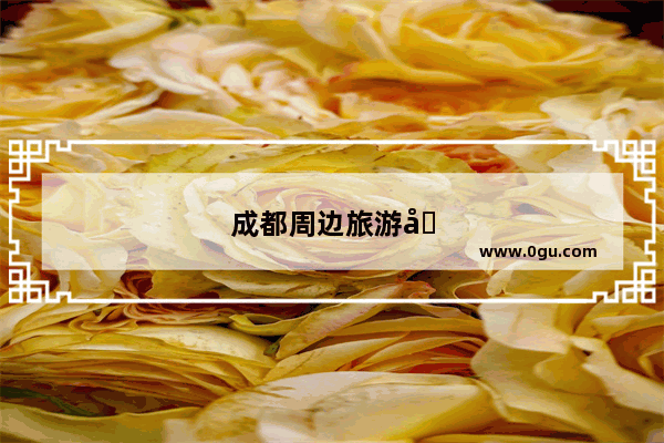 成都周边旅游十大必去景点