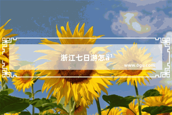 浙江七日游怎么玩