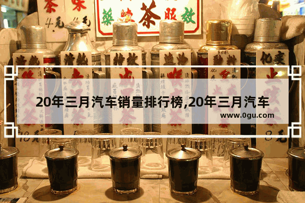20年三月汽车销量排行榜,20年三月汽车销量排行榜