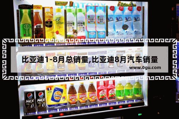 比亚迪1-8月总销量,比亚迪8月汽车销量总数