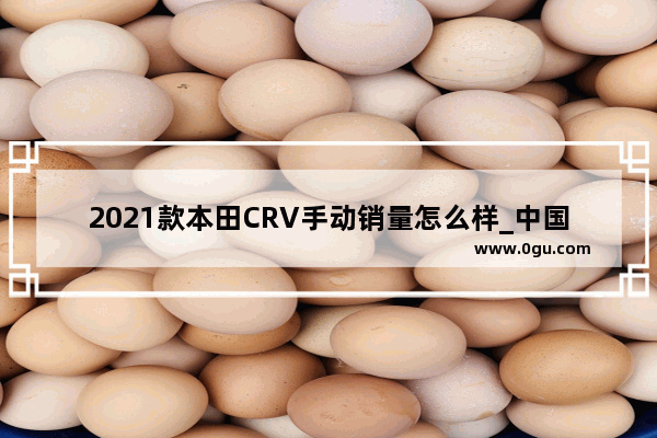 2021款本田CRV手动销量怎么样_中国自动挡和手动挡比例