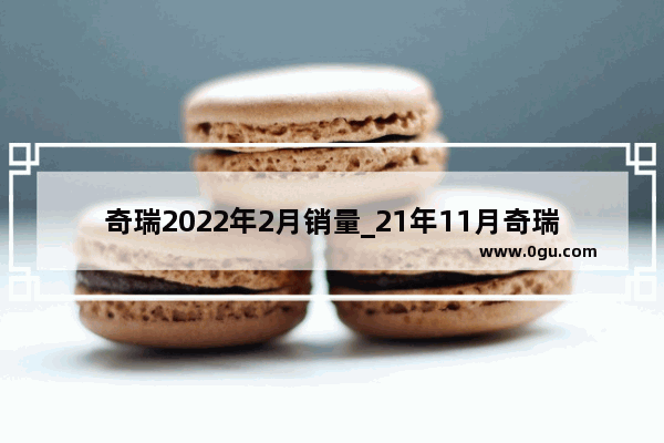 奇瑞2022年2月销量_21年11月奇瑞销量明细