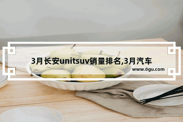 3月长安unitsuv销量排名,3月汽车销量排行榜各品牌