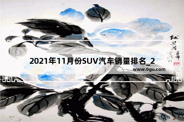 2021年11月份SUV汽车销量排名_22年12月份suv汽车销量排行榜