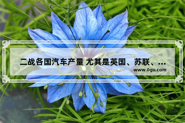 二战各国汽车产量 尤其是英国、苏联、美国_二战各国汽车产量