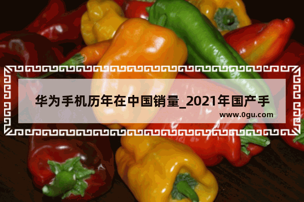 华为手机历年在中国销量_2021年国产手机销量排行