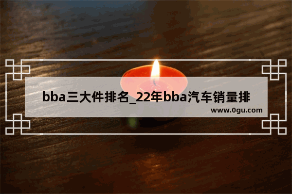 bba三大件排名_22年bba汽车销量排行榜