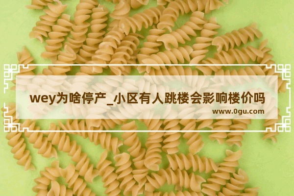 wey为啥停产_小区有人跳楼会影响楼价吗