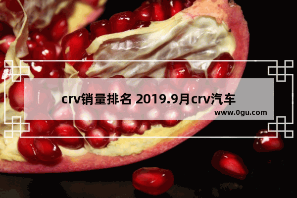crv销量排名 2019.9月crv汽车销量