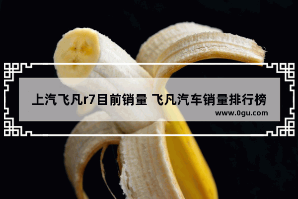 上汽飞凡r7目前销量 飞凡汽车销量排行榜前十名