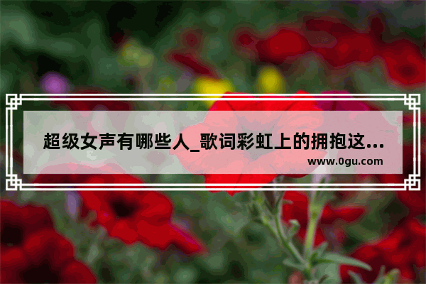 超级女声有哪些人_歌词彩虹上的拥抱这是什么歌