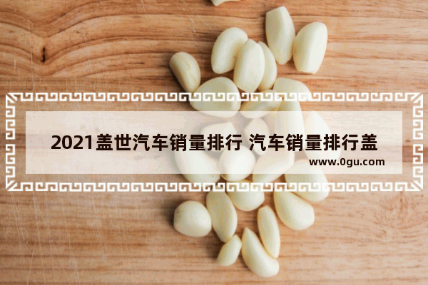 2021盖世汽车销量排行 汽车销量排行盖世汽车