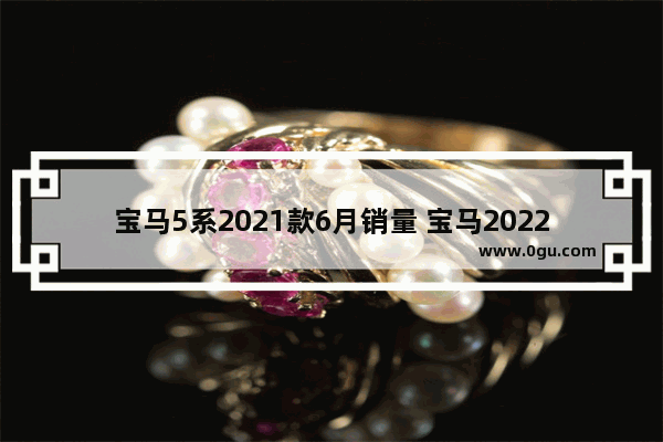 宝马5系2021款6月销量 宝马2022年六月汽车销量