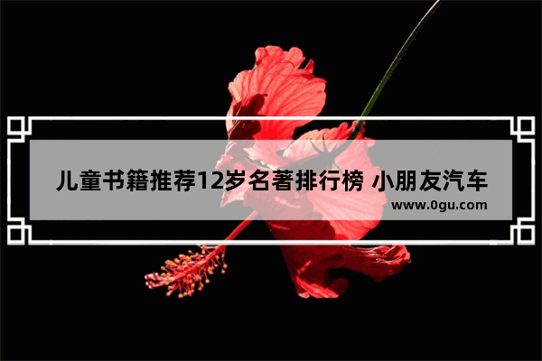 儿童书籍推荐12岁名著排行榜 小朋友汽车销量排行榜