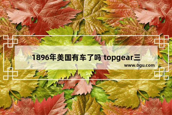 1896年美国有车了吗 topgear三贱客全球汽车销量大数据