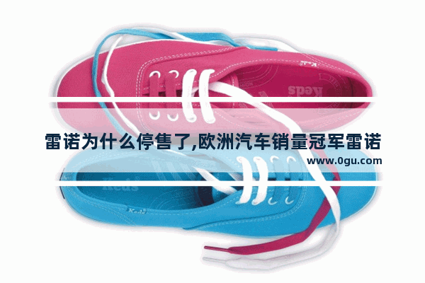 雷诺为什么停售了,欧洲汽车销量冠军雷诺