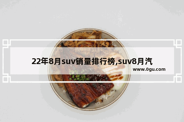 22年8月suv销量排行榜,suv8月汽车销量排行