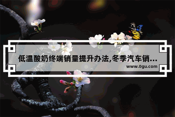 低温酸奶终端销量提升办法,冬季汽车销量下滑