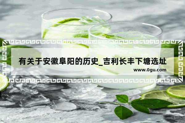 有关于安徽阜阳的历史_吉利长丰下塘选址