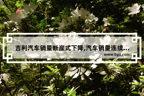 吉利汽车销量断崖式下降,汽车销量连续两年下降多少