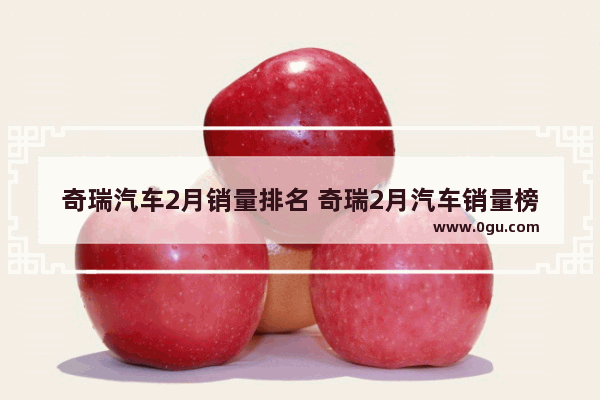 奇瑞汽车2月销量排名 奇瑞2月汽车销量榜第一名