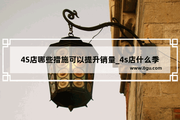 4S店哪些措施可以提升销量_4s店什么季节车多