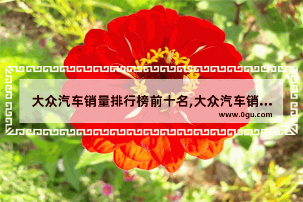 大众汽车销量排行榜前十名,大众汽车销量最新排名