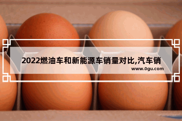 2022燃油车和新能源车销量对比,汽车销量与价格2022