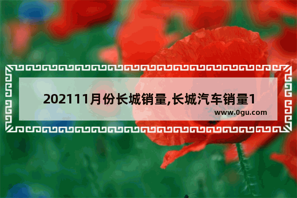 202111月份长城销量,长城汽车销量12月份