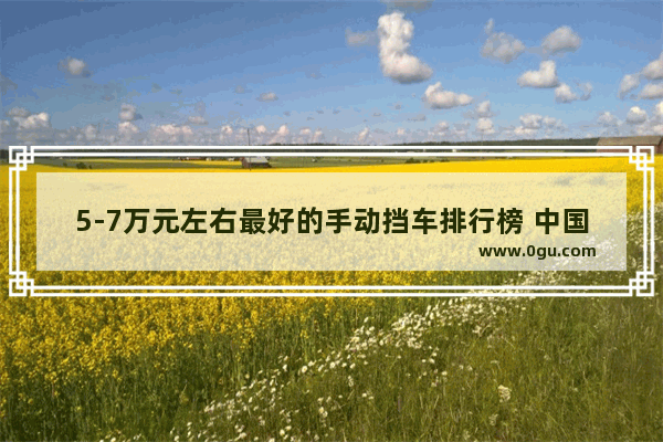 5-7万元左右最好的手动挡车排行榜 中国各地区手动挡汽车销量