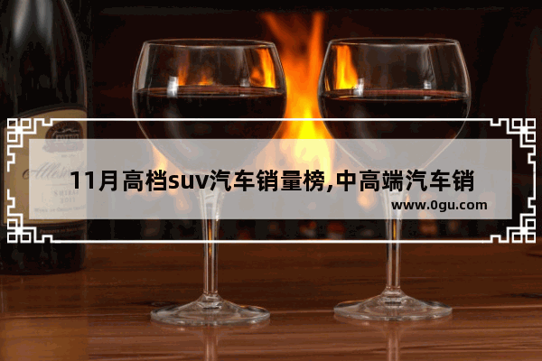 11月高档suv汽车销量榜,中高端汽车销量