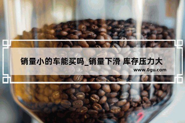 销量小的车能买吗_销量下滑 库存压力大 东风悦达起亚怎么了