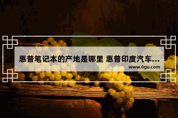 惠普笔记本的产地是哪里 惠普印度汽车销量