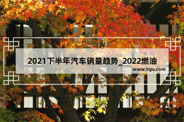 2021下半年汽车销量趋势_2022燃油车和新能源车销量对比