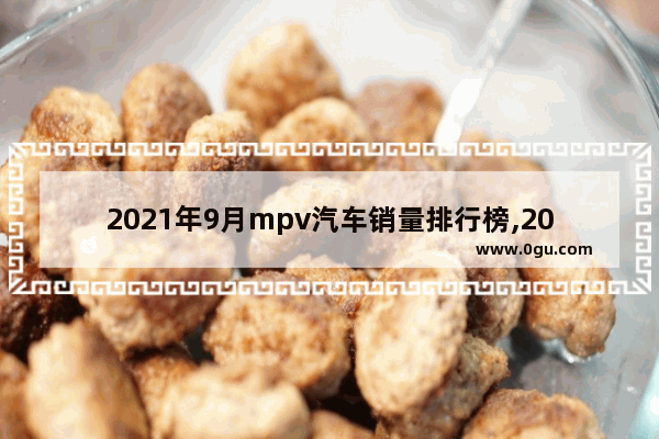 2021年9月mpv汽车销量排行榜,2021年mpv汽车销量排行