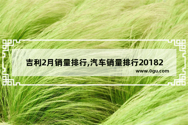 吉利2月销量排行,汽车销量排行20182月