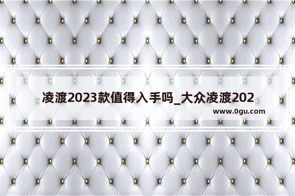 凌渡2023款值得入手吗_大众凌渡2023真实油耗