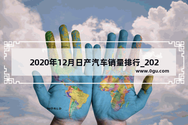 2020年12月日产汽车销量排行_2021年1月东风日产汽车销量排行榜