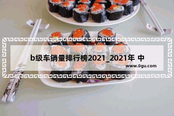 b级车销量排行榜2021_2021年 中型b级轿车销量排名前十