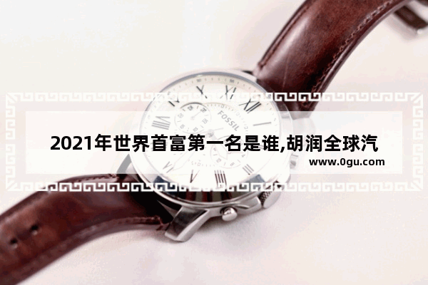 2021年世界首富第一名是谁,胡润全球汽车销量排行