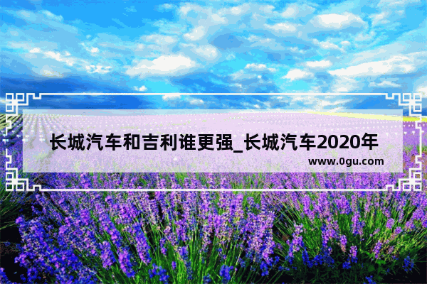 长城汽车和吉利谁更强_长城汽车2020年12月销量